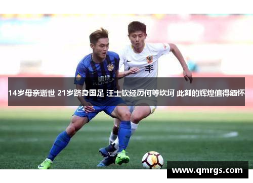 14岁母亲逝世 21岁跻身国足 汪士钦经历何等坎坷 此刻的辉煌值得缅怀