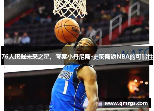76人挖掘未来之星，考察小丹尼斯-史密斯返NBA的可能性