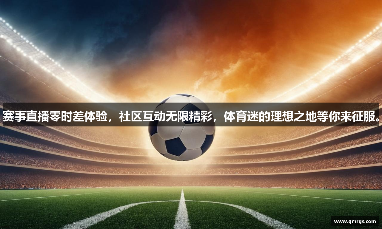 赛事直播零时差体验，社区互动无限精彩，体育迷的理想之地等你来征服。